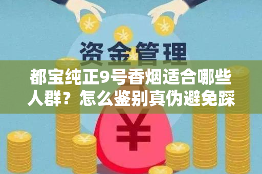都宝纯正9号香烟适合哪些人群？怎么鉴别真伪避免踩坑？