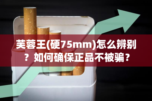 芙蓉王(硬75mm)怎么辨别？如何确保正品不被骗？